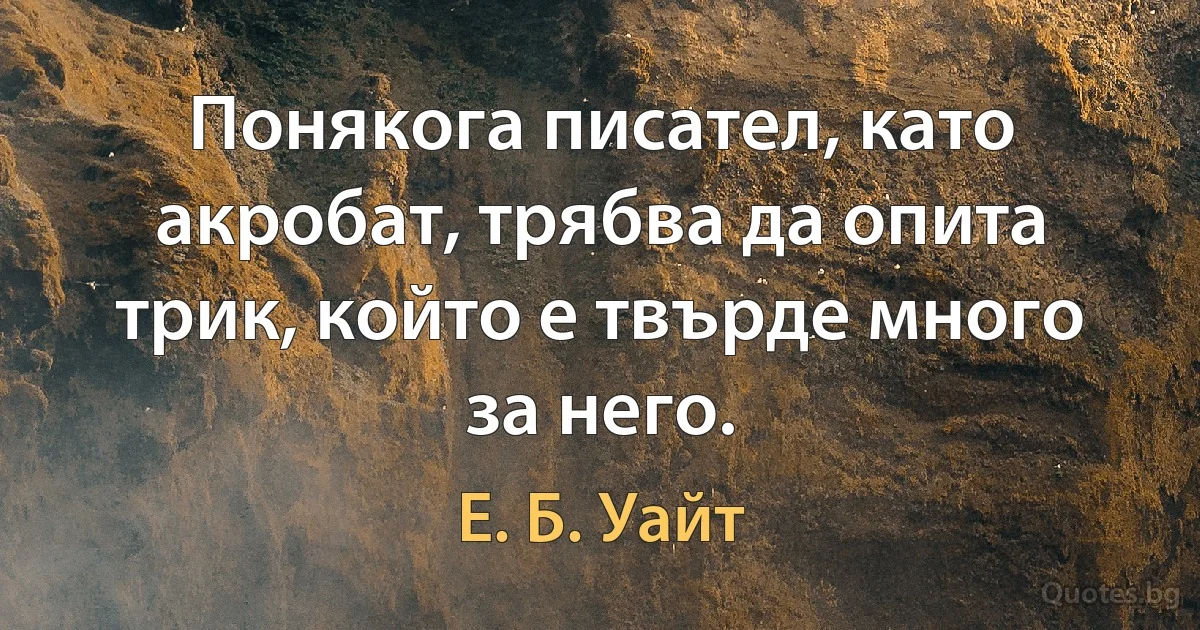 Понякога писател, като акробат, трябва да опита трик, който е твърде много за него. (Е. Б. Уайт)