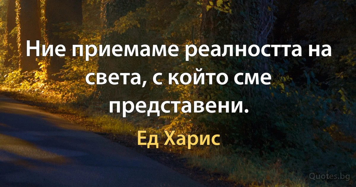 Ние приемаме реалността на света, с който сме представени. (Ед Харис)