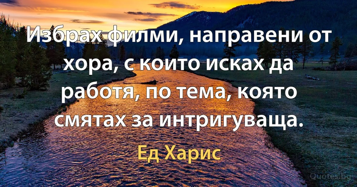 Избрах филми, направени от хора, с които исках да работя, по тема, която смятах за интригуваща. (Ед Харис)