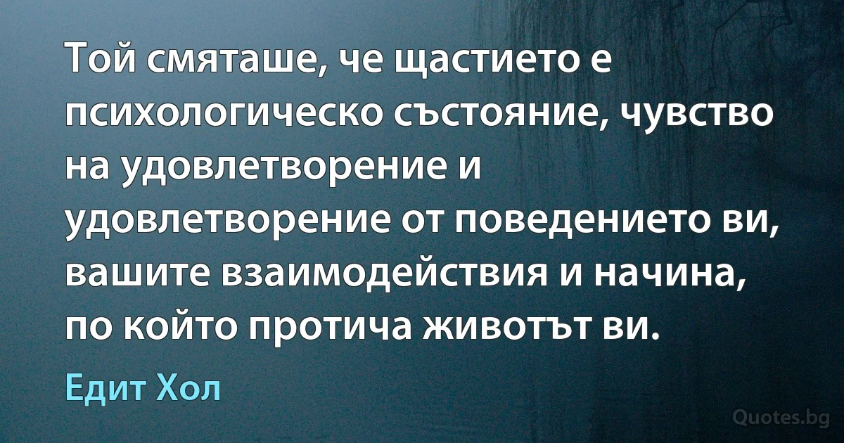 Той смяташе, че щастието е психологическо състояние, чувство на удовлетворение и удовлетворение от поведението ви, вашите взаимодействия и начина, по който протича животът ви. (Едит Хол)