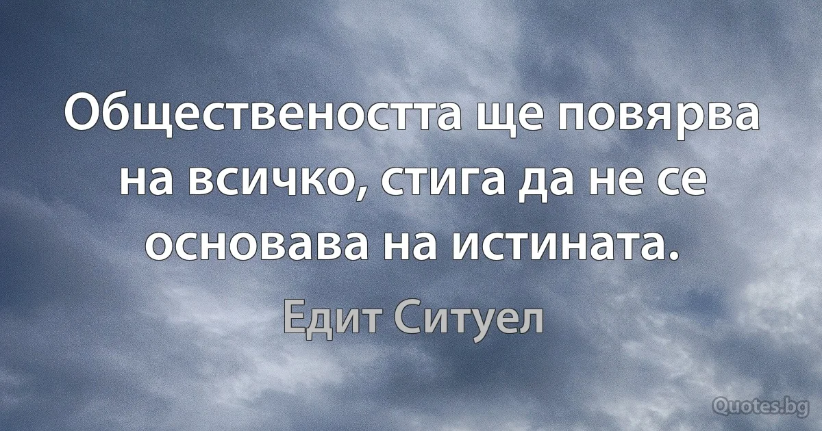 Обществеността ще повярва на всичко, стига да не се основава на истината. (Едит Ситуел)