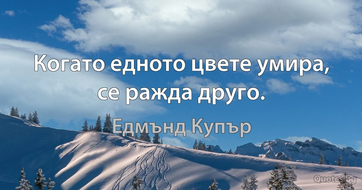 Когато едното цвете умира, се ражда друго. (Едмънд Купър)