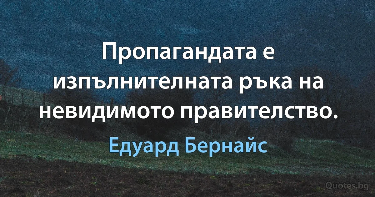 Пропагандата е изпълнителната ръка на невидимото правителство. (Едуард Бернайс)