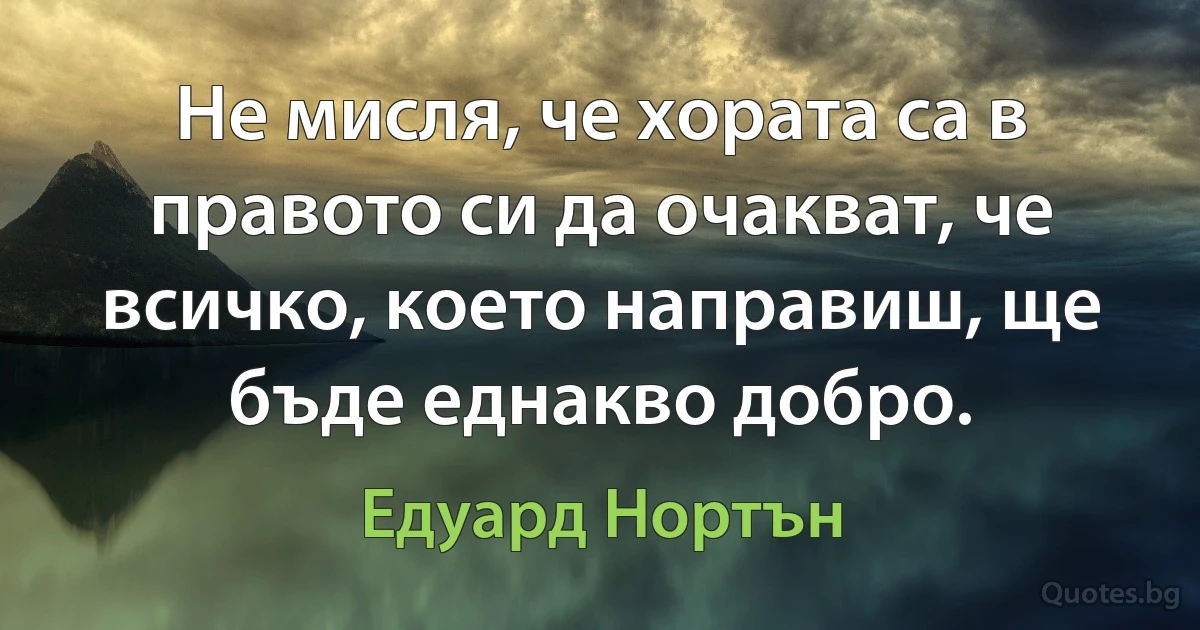 Не мисля, че хората са в правото си да очакват, че всичко, което направиш, ще бъде еднакво добро. (Едуард Нортън)