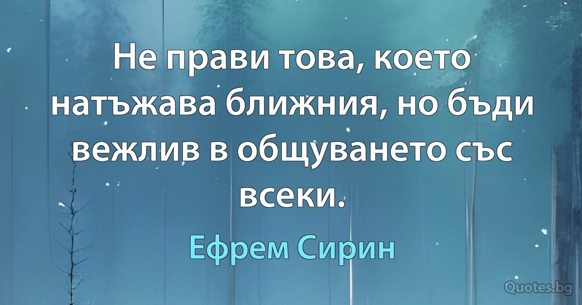 Не прави това, което натъжава ближния, но бъди вежлив в общуването със всеки. (Ефрем Сирин)