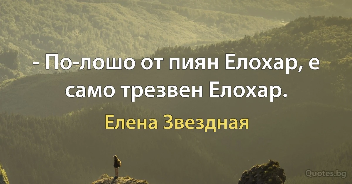 - По-лошо от пиян Елохар, е само трезвен Елохар. (Елена Звездная)