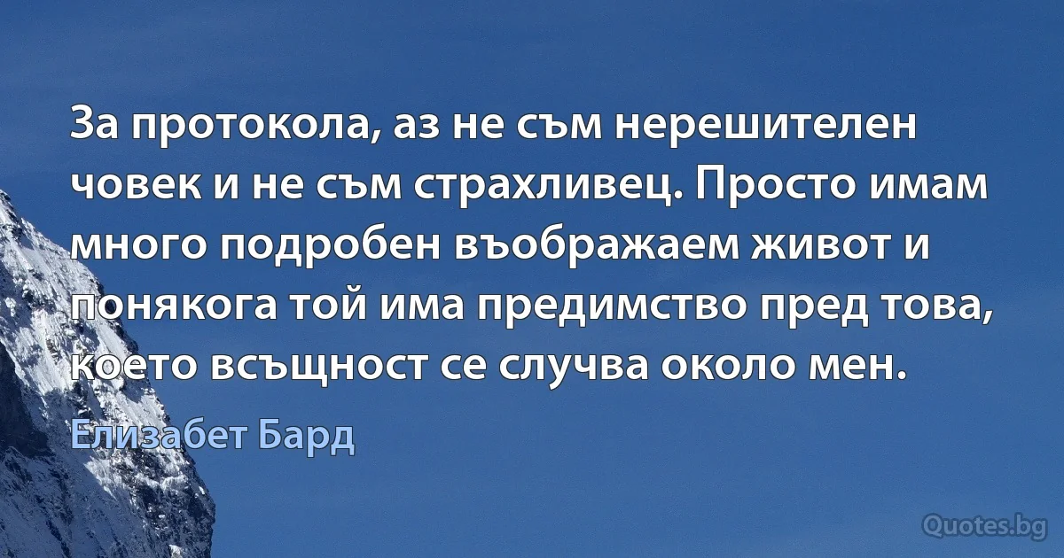 За протокола, аз не съм нерешителен човек и не съм страхливец. Просто имам много подробен въображаем живот и понякога той има предимство пред това, което всъщност се случва около мен. (Елизабет Бард)