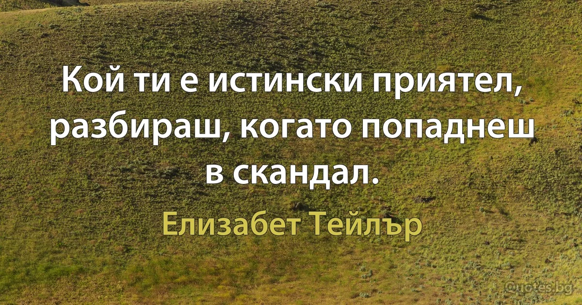 Кой ти е истински приятел, разбираш, когато попаднеш в скандал. (Елизабет Тейлър)