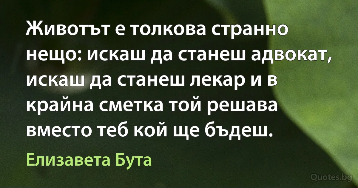 Животът е толкова странно нещо: искаш да станеш адвокат, искаш да станеш лекар и в крайна сметка той решава вместо теб кой ще бъдеш. (Елизавета Бута)