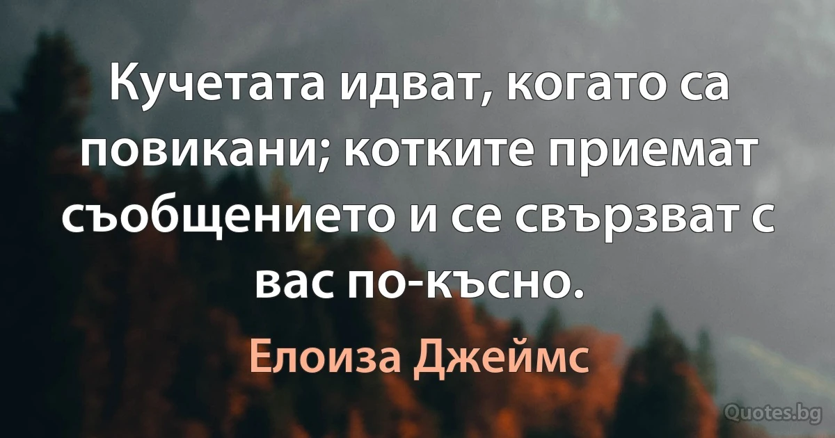 Кучетата идват, когато са повикани; котките приемат съобщението и се свързват с вас по-късно. (Елоиза Джеймс)