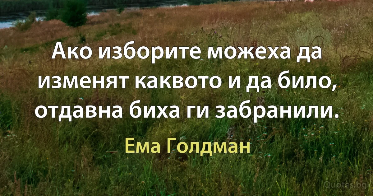 Ако изборите можеха да изменят каквото и да било, отдавна биха ги забранили. (Ема Голдман)