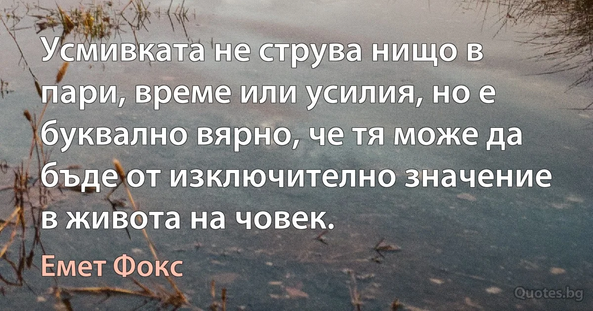 Усмивката не струва нищо в пари, време или усилия, но е буквално вярно, че тя може да бъде от изключително значение в живота на човек. (Емет Фокс)