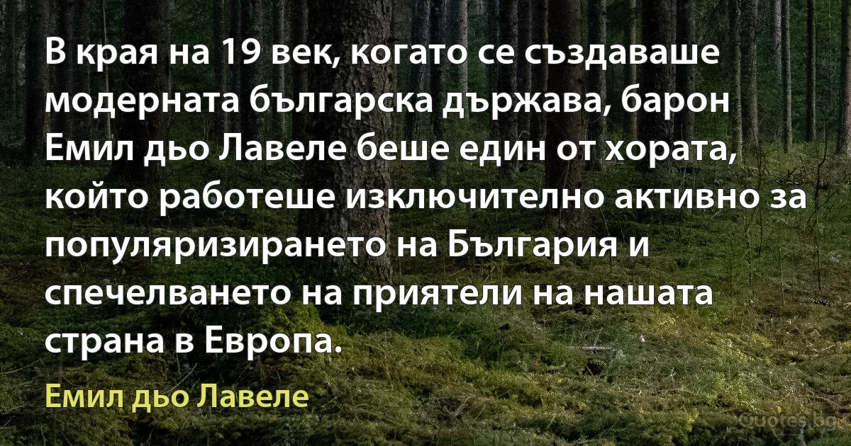 В края на 19 век, когато се създаваше модерната българска държава, барон Емил дьо Лавеле беше един от хората, който работеше изключително активно за популяризирането на България и спечелването на приятели на нашата страна в Европа. (Емил дьо Лавеле)