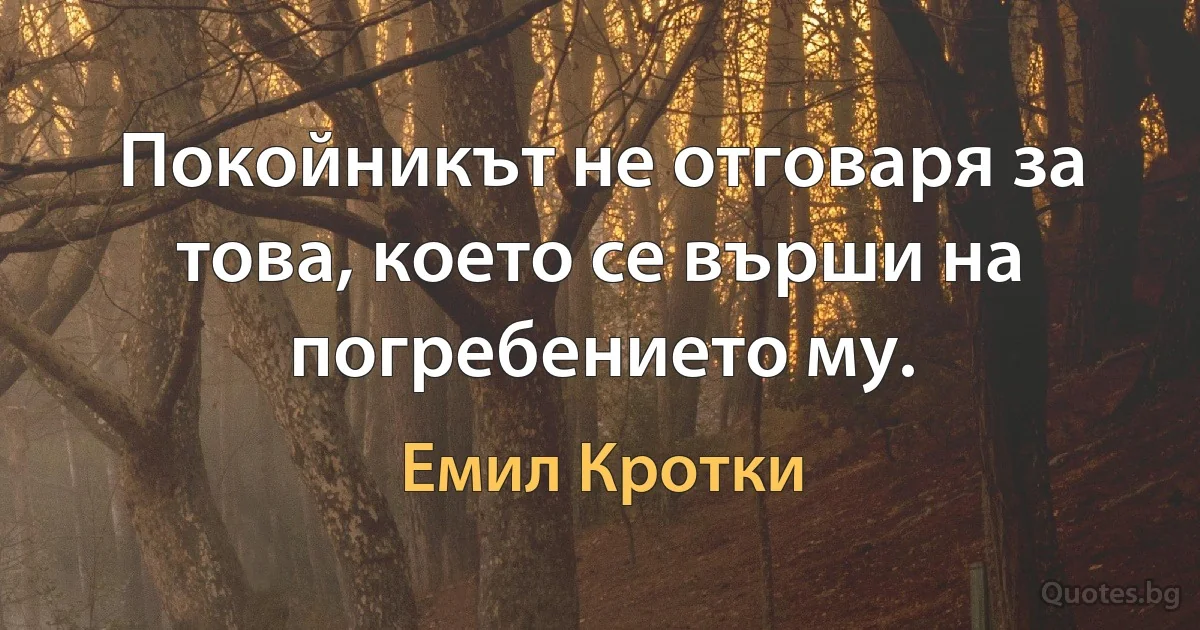 Покойникът не отговаря за това, което се върши на погребението му. (Емил Кротки)