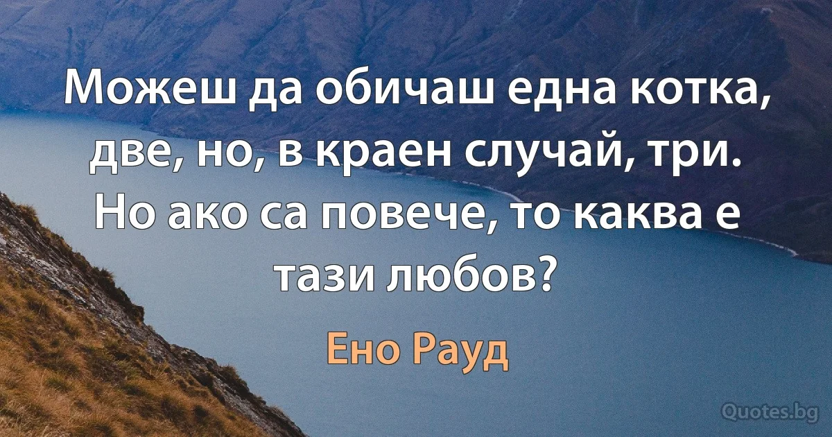 Можеш да обичаш една котка, две, но, в краен случай, три. Но ако са повече, то каква е тази любов? (Ено Рауд)