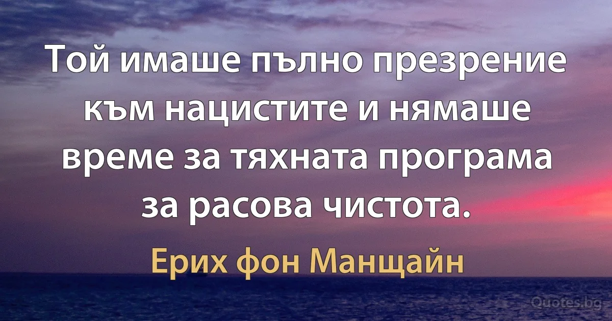 Той имаше пълно презрение към нацистите и нямаше време за тяхната програма за расова чистота. (Ерих фон Манщайн)