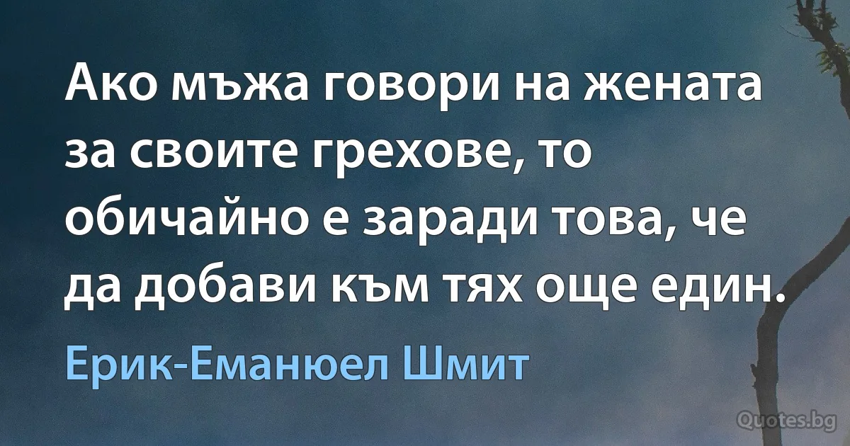 Ако мъжа говори на жената за своите грехове, то обичайно е заради това, че да добави към тях още един. (Ерик-Еманюел Шмит)