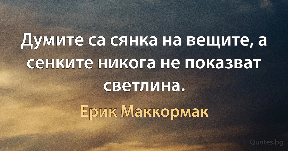 Думите са сянка на вещите, а сенките никога не показват светлина. (Ерик Маккормак)