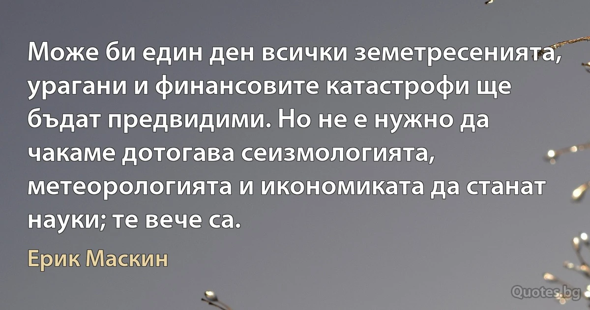 Може би един ден всички земетресенията, урагани и финансовите катастрофи ще бъдат предвидими. Но не е нужно да чакаме дотогава сеизмологията, метеорологията и икономиката да станат науки; те вече са. (Ерик Маскин)