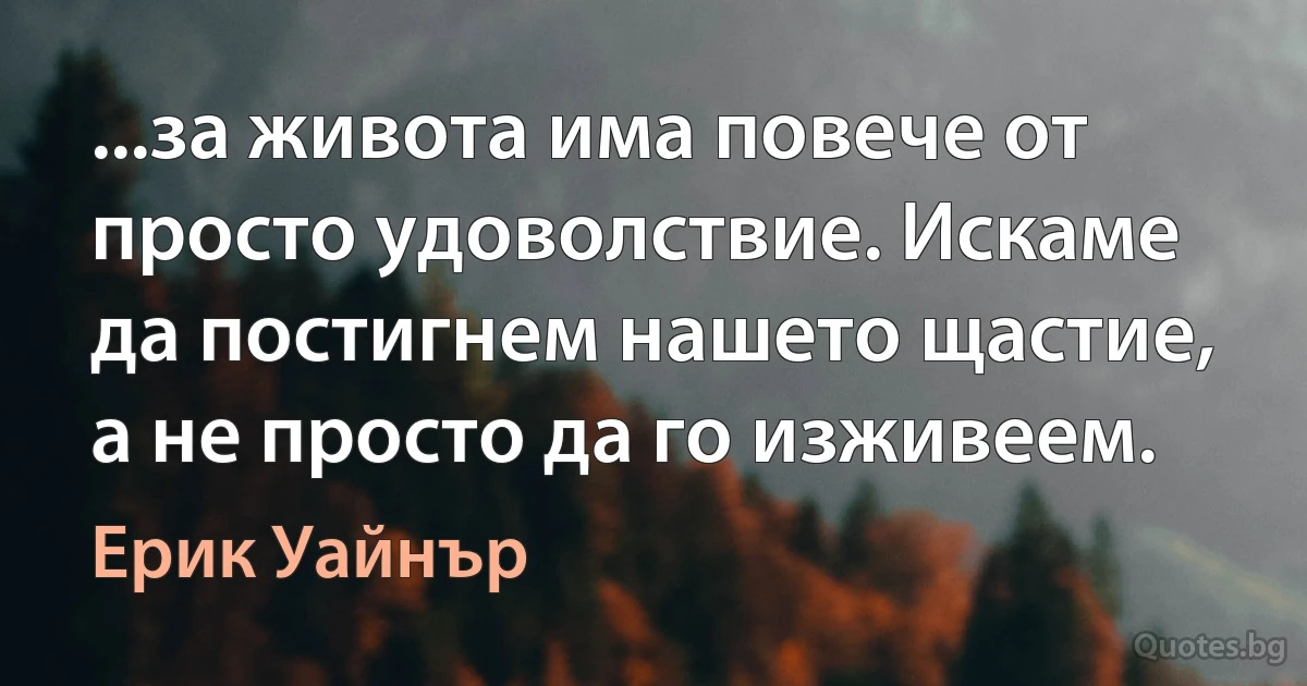 ...за живота има повече от просто удоволствие. Искаме да постигнем нашето щастие, а не просто да го изживеем. (Ерик Уайнър)