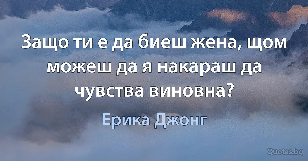 Защо ти е да биеш жена, щом можеш да я накараш да чувства виновна? (Ерика Джонг)