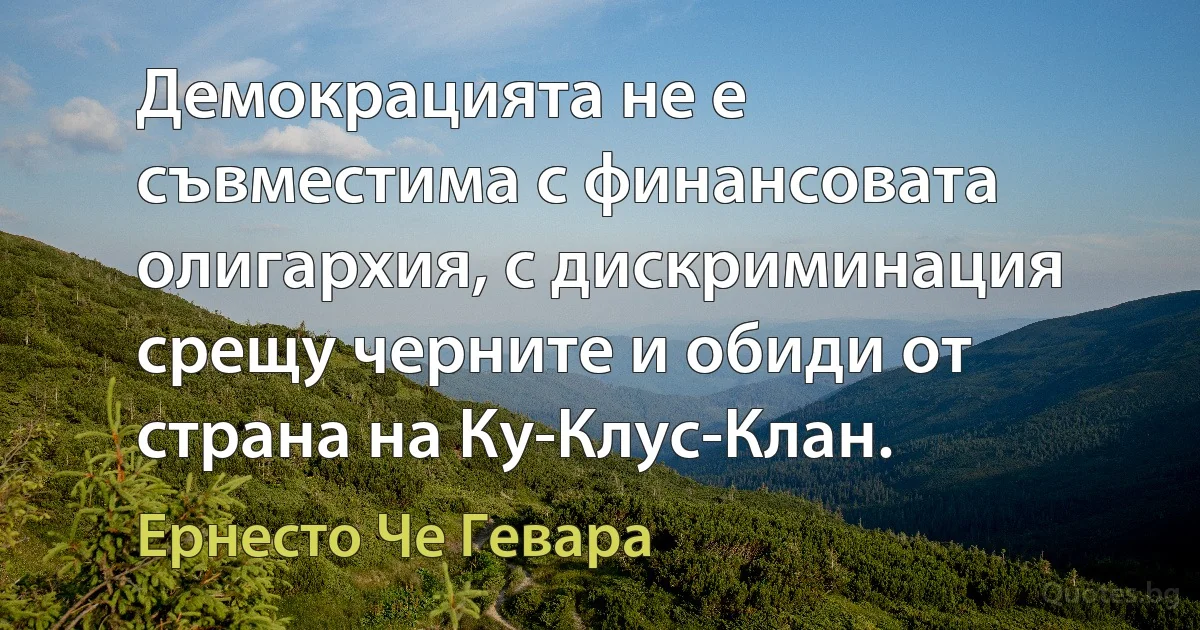 Демокрацията не е съвместима с финансовата олигархия, с дискриминация срещу черните и обиди от страна на Ку-Клус-Клан. (Ернесто Че Гевара)