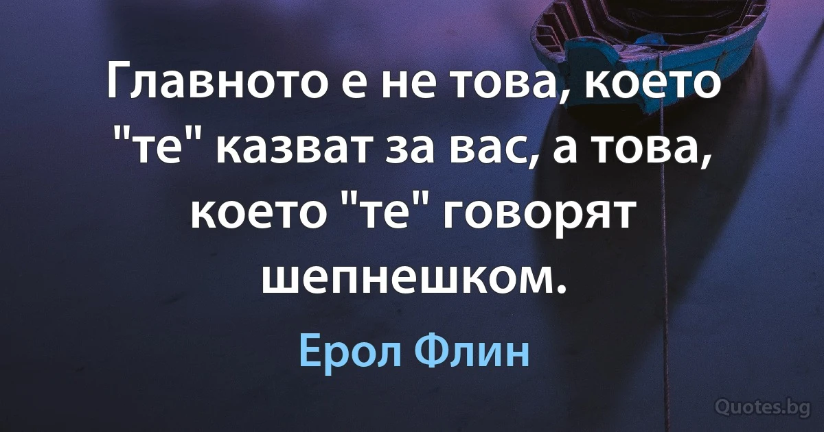 Главното е не това, което "те" казват за вас, а това, което "те" говорят шепнешком. (Ерол Флин)