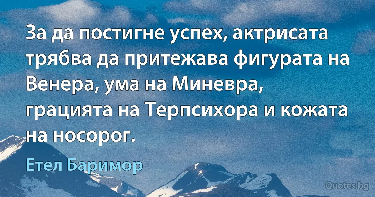 За да постигне успех, актрисата трябва да притежава фигурата на Венера, ума на Миневра, грацията на Терпсихора и кожата на носорог. (Етел Баримор)