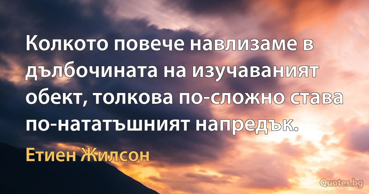 Колкото повече навлизаме в дълбочината на изучаваният обект, толкова по-сложно става по-нататъшният напредък. (Етиен Жилсон)