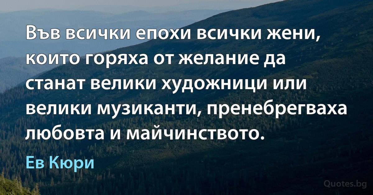 Във всички епохи всички жени, които горяха от желание да станат велики художници или велики музиканти, пренебрегваха любовта и майчинството. (Ев Кюри)