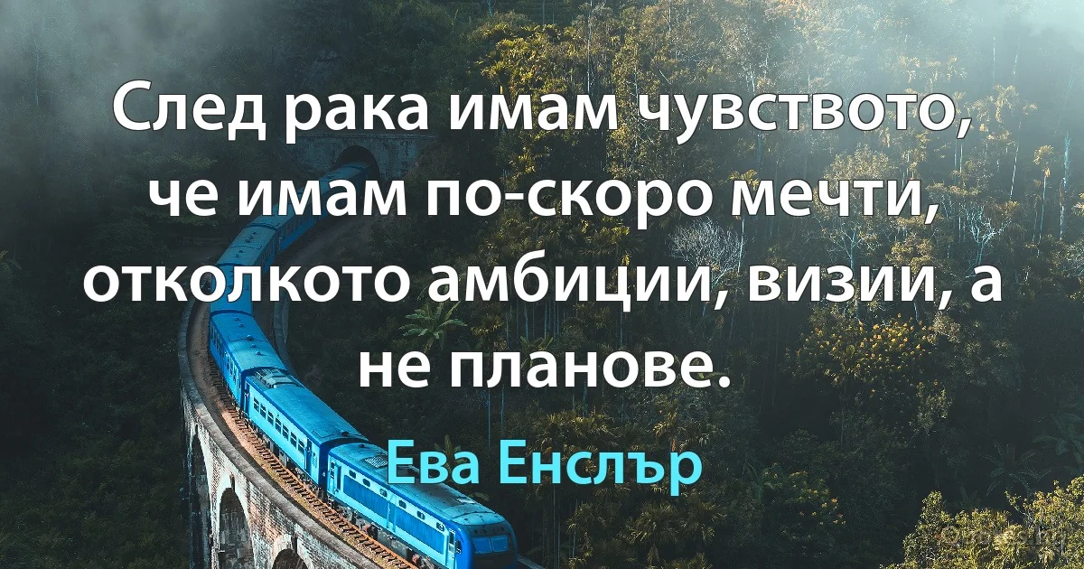 След рака имам чувството, че имам по-скоро мечти, отколкото амбиции, визии, а не планове. (Ева Енслър)