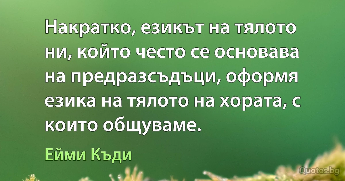 Накратко, езикът на тялото ни, който често се основава на предразсъдъци, оформя езика на тялото на хората, с които общуваме. (Ейми Къди)