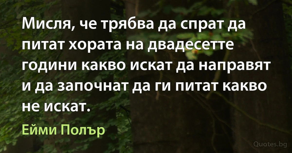 Мисля, че трябва да спрат да питат хората на двадесетте години какво искат да направят и да започнат да ги питат какво не искат. (Ейми Полър)