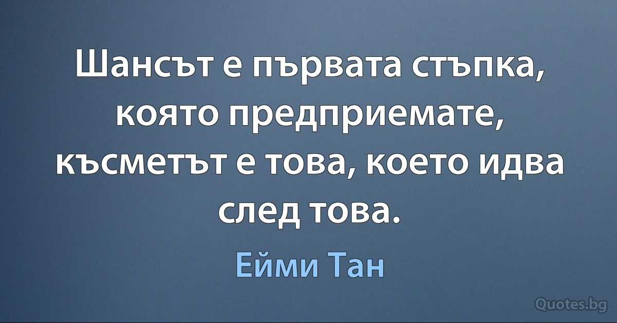 Шансът е първата стъпка, която предприемате, късметът е това, което идва след това. (Ейми Тан)