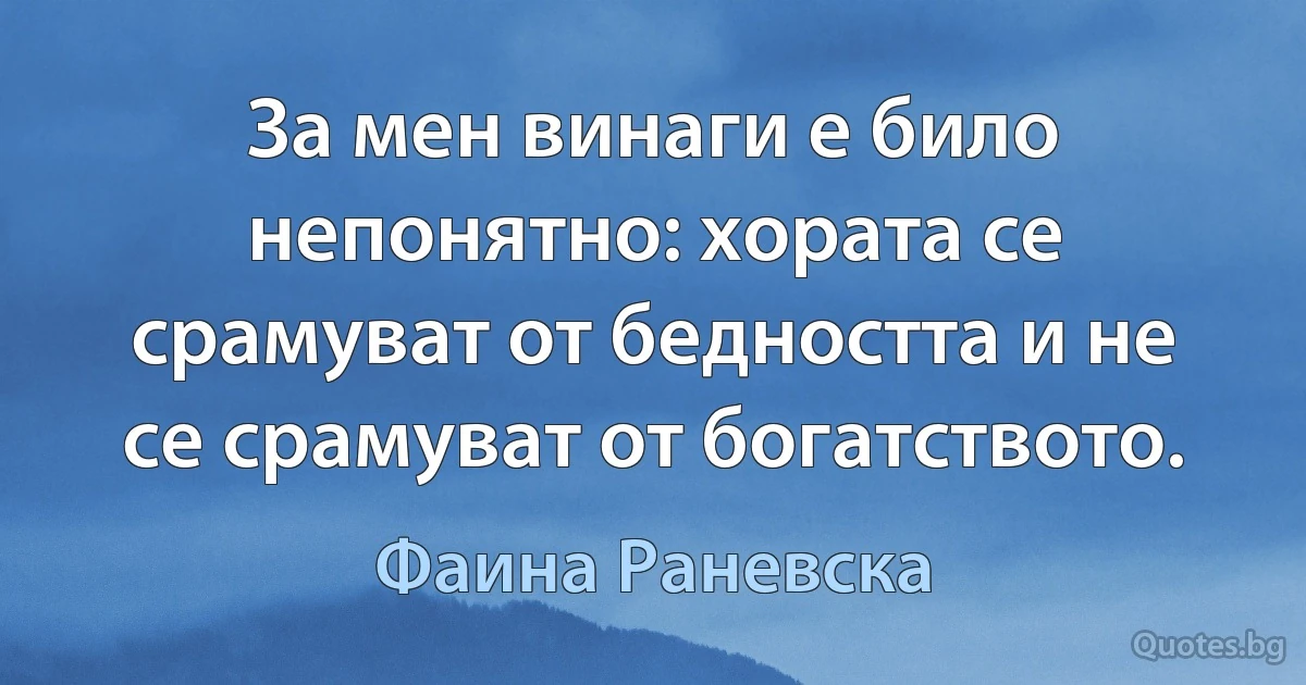 За мен винаги е било непонятно: хората се срамуват от бедността и не се срамуват от богатството. (Фаина Раневска)