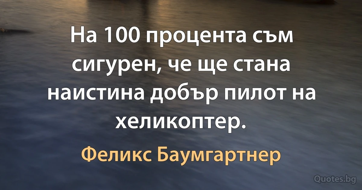 На 100 процента съм сигурен, че ще стана наистина добър пилот на хеликоптер. (Феликс Баумгартнер)