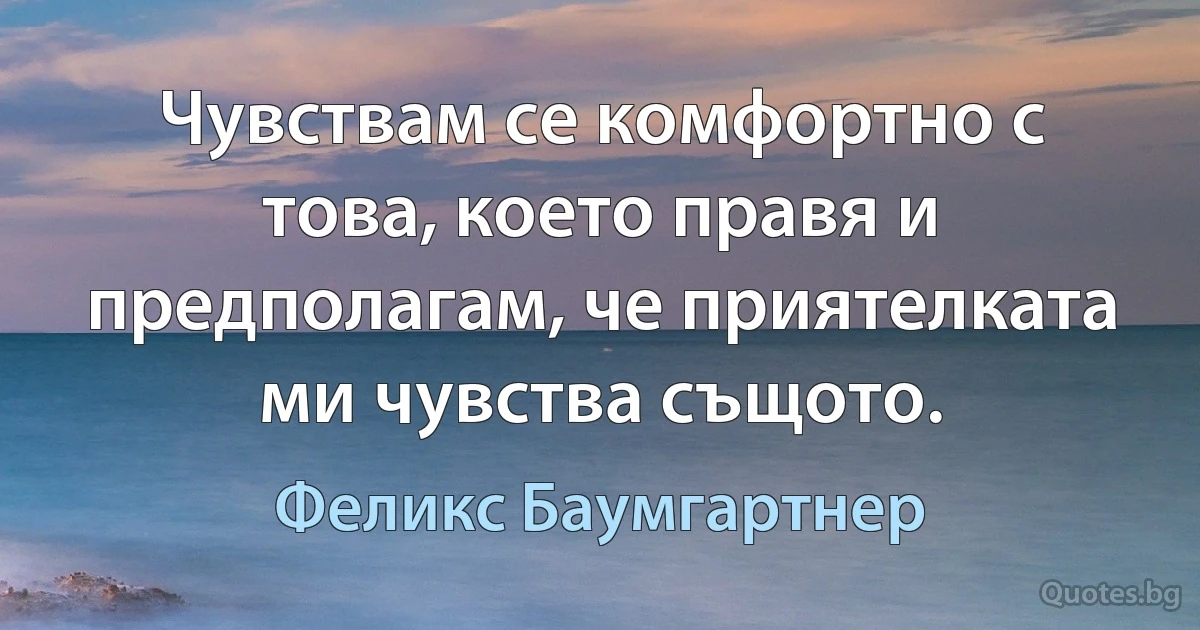 Чувствам се комфортно с това, което правя и предполагам, че приятелката ми чувства същото. (Феликс Баумгартнер)