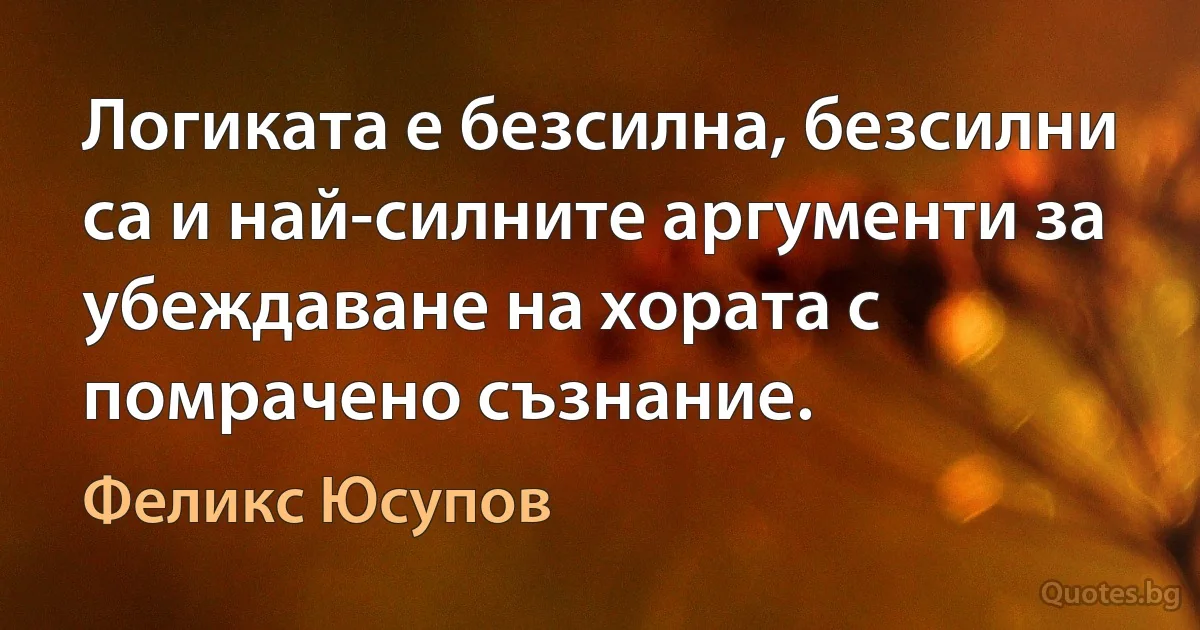 Логиката е безсилна, безсилни са и най-силните аргументи за убеждаване на хората с помрачено съзнание. (Феликс Юсупов)