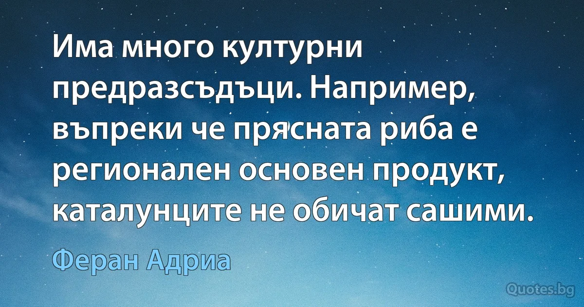 Има много културни предразсъдъци. Например, въпреки че прясната риба е регионален основен продукт, каталунците не обичат сашими. (Феран Адриа)