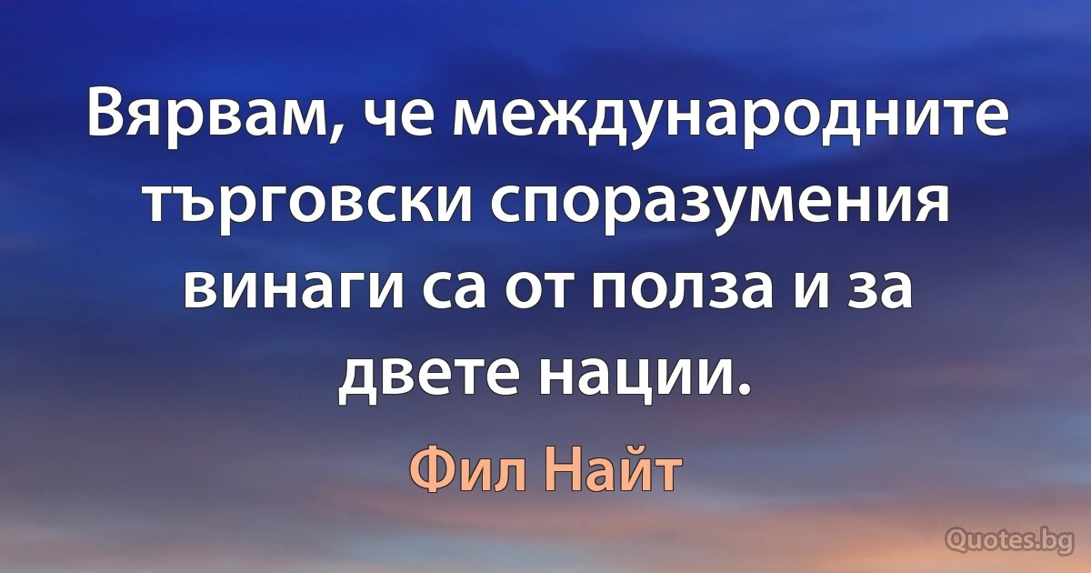 Вярвам, че международните търговски споразумения винаги са от полза и за двете нации. (Фил Найт)