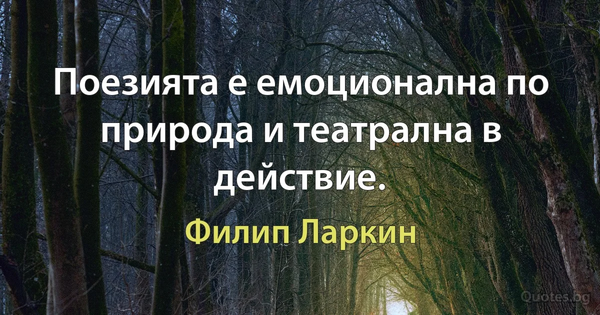 Поезията е емоционална по природа и театрална в действие. (Филип Ларкин)