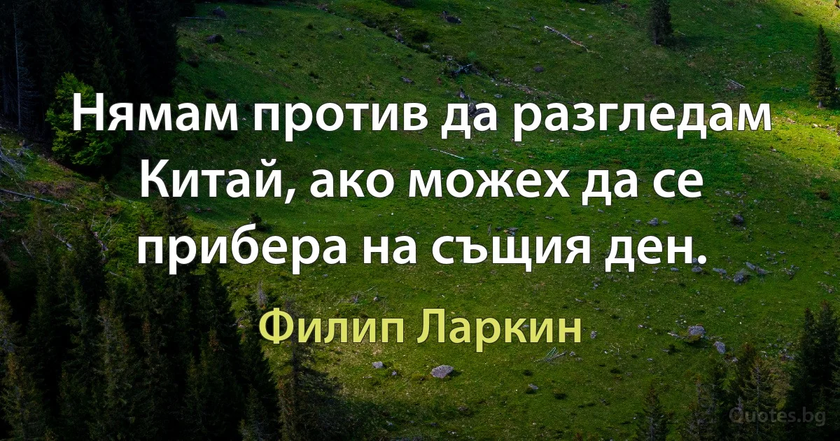 Нямам против да разгледам Китай, ако можех да се прибера на същия ден. (Филип Ларкин)