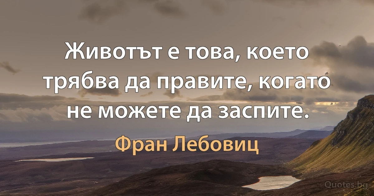 Животът е това, което трябва да правите, когато не можете да заспите. (Фран Лебовиц)