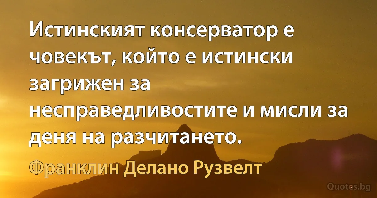 Истинският консерватор е човекът, който е истински загрижен за несправедливостите и мисли за деня на разчитането. (Франклин Делано Рузвелт)