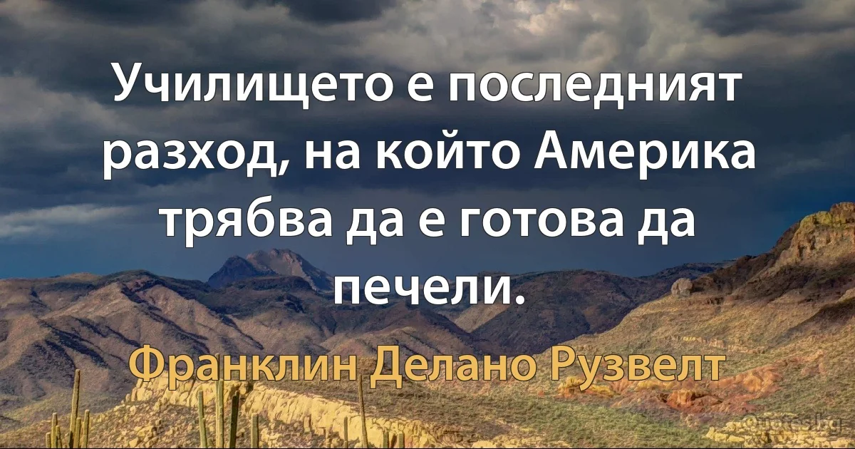 Училището е последният разход, на който Америка трябва да е готова да печели. (Франклин Делано Рузвелт)