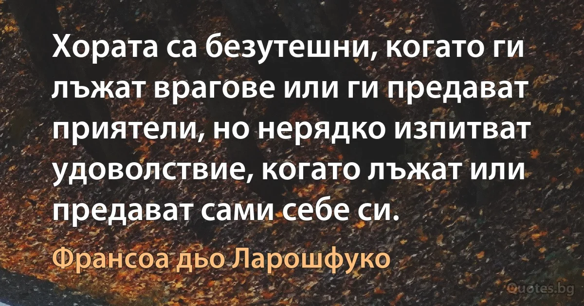 Хората са безутешни, когато ги лъжат врагове или ги предават приятели, но нерядко изпитват удоволствие, когато лъжат или предават сами себе си. (Франсоа дьо Ларошфуко)