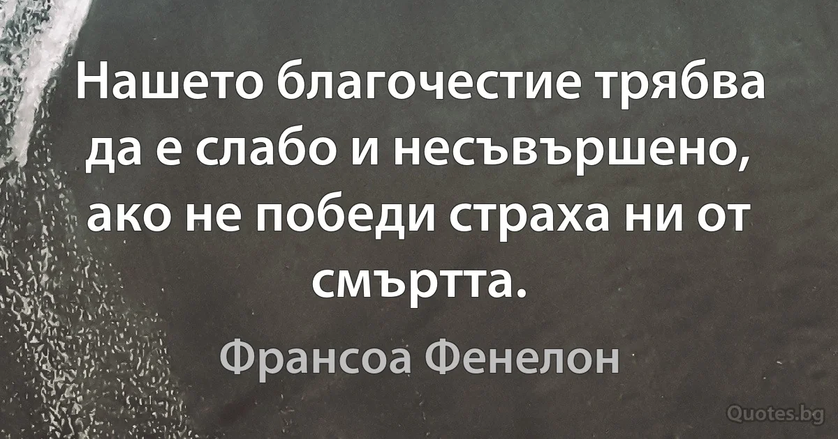 Нашето благочестие трябва да е слабо и несъвършено, ако не победи страха ни от смъртта. (Франсоа Фенелон)