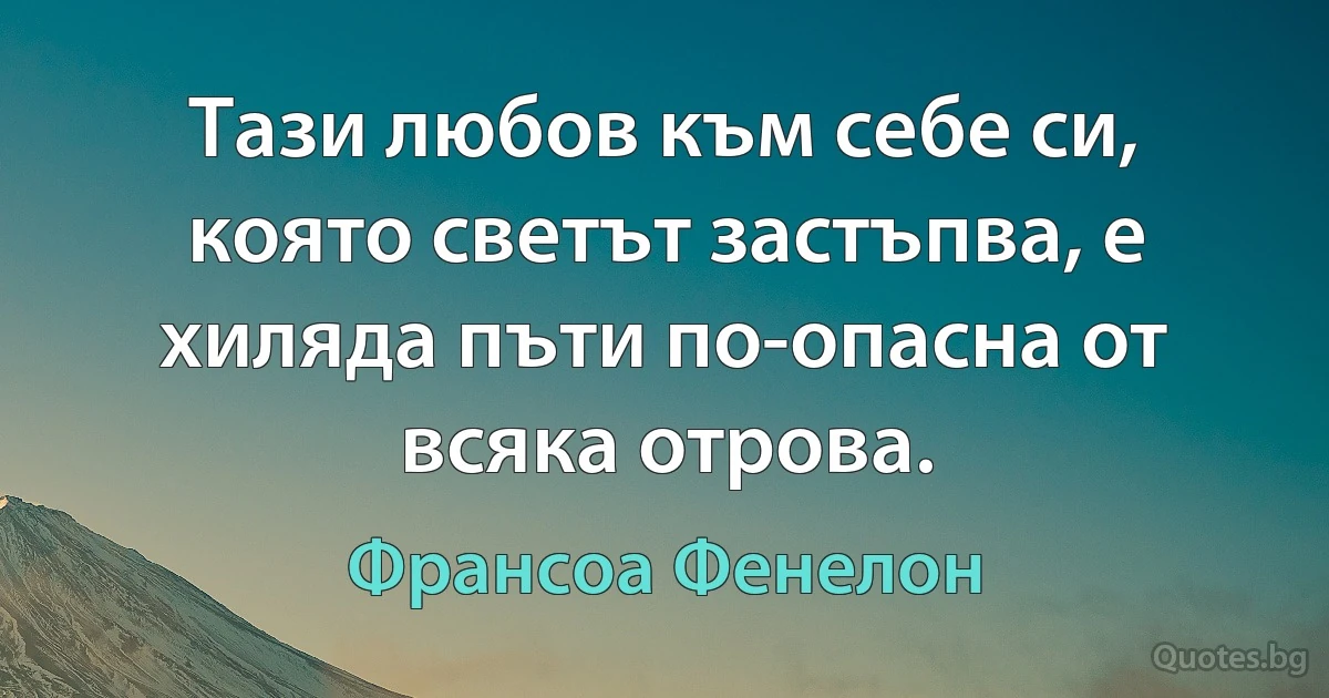 Тази любов към себе си, която светът застъпва, е хиляда пъти по-опасна от всяка отрова. (Франсоа Фенелон)