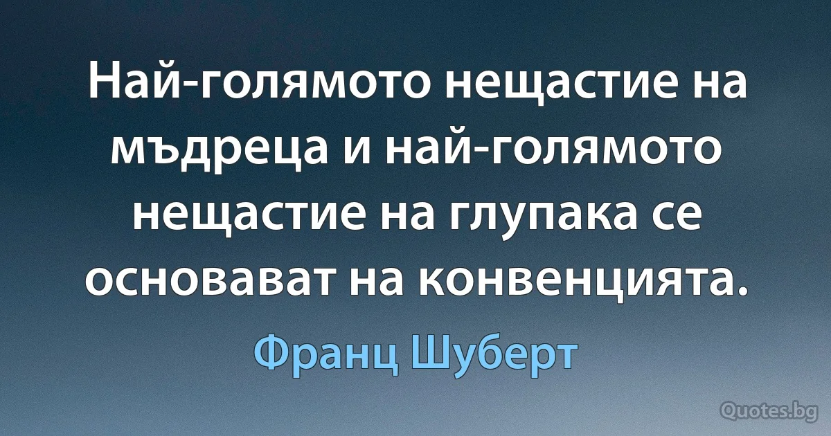 Най-голямото нещастие на мъдреца и най-голямото нещастие на глупака се основават на конвенцията. (Франц Шуберт)