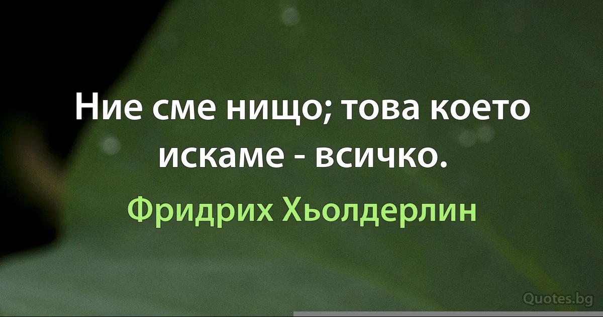 Ние сме нищо; това което искаме - всичко. (Фридрих Хьолдерлин)